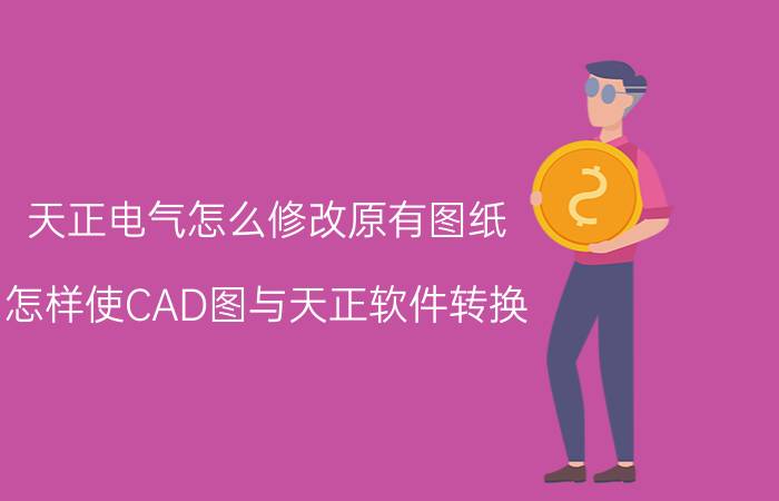 天正电气怎么修改原有图纸 怎样使CAD图与天正软件转换？